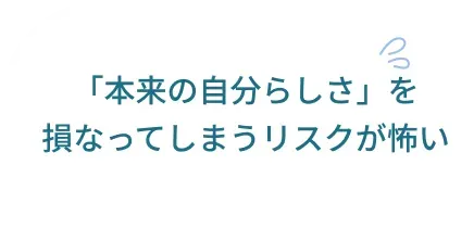 「本来の自分らしさ」を損なってしまうリスクが怖い